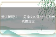 尝试新玩法——男操女的逼app打破传统性观念