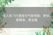无人机飞行里程与气象预报：更快、更精准、更全面