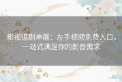 影视追剧神器：左手视频免费入口，一站式满足你的影音需求