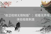 “夜涩视频无限制版”：观看无界限，体验极致刺激
