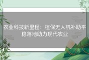 农业科技新里程：植保无人机补助平稳落地助力现代农业