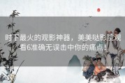 时下最火的观影神器，美美哒影院观看6准确无误击中你的痛点！