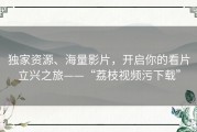 独家资源、海量影片，开启你的看片立兴之旅——“荔枝视频污下载”