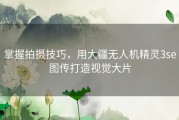掌握拍摄技巧，用大疆无人机精灵3se图传打造视觉大片