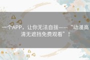 一个APP，让你无法自拔——“动漫高清无遮挡免费观看”！