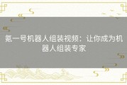 氪一号机器人组装视频：让你成为机器人组装专家