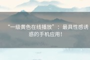 “一级黄色在线播放”：最具性感诱惑的手机应用！