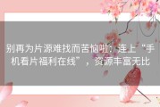 别再为片源难找而苦恼啦：连上“手机看片福利在线”，资源丰富无比