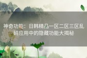 神奇功能：日韩精品一区二区三区乱码应用中的隐藏功能大揭秘