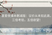 喜爱夜蒲未删减版：议价从未如此高，三倍考验，五倍欲望！