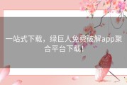 一站式下载，绿巨人免费破解app聚合平台下载！