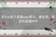 彩live盒子直播app黑马：最优质、稳定的直播APP