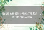 智能扫地神器助你轻松打理家务：六款扫地机器人比较