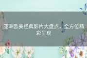 亚洲欧美经典影片大盘点，全方位精彩呈现
