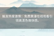 触发热爱激情：免费黄漫在线观看引领高清色情快感。