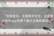 “完美搜寻，无需两手空空。全部黄台软件app免费下载大全最新推荐！”