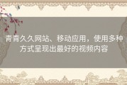 青青久久网站、移动应用，使用多种方式呈现出最好的视频内容