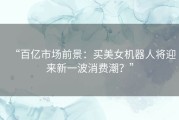 “百亿市场前景：买美女机器人将迎来新一波消费潮？”