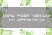 高清巨献，天堂资源在线最新版地址下载，享受免费的观影乐趣