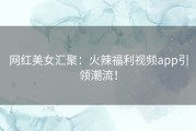 网红美女汇聚：火辣福利视频app引领潮流！