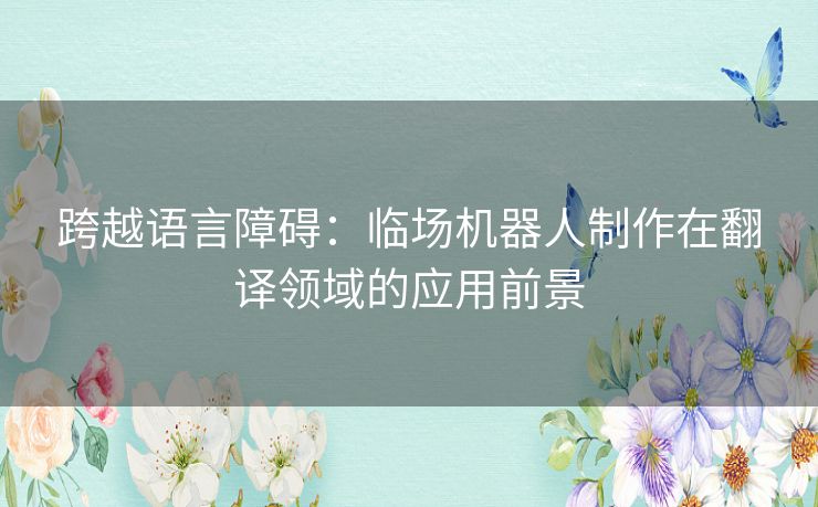 跨越语言障碍：临场机器人制作在翻译领域的应用前景