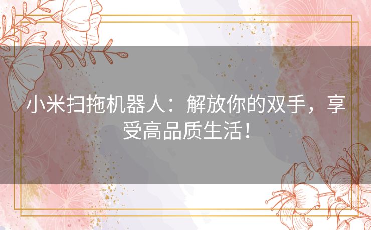 小米扫拖机器人：解放你的双手，享受高品质生活！