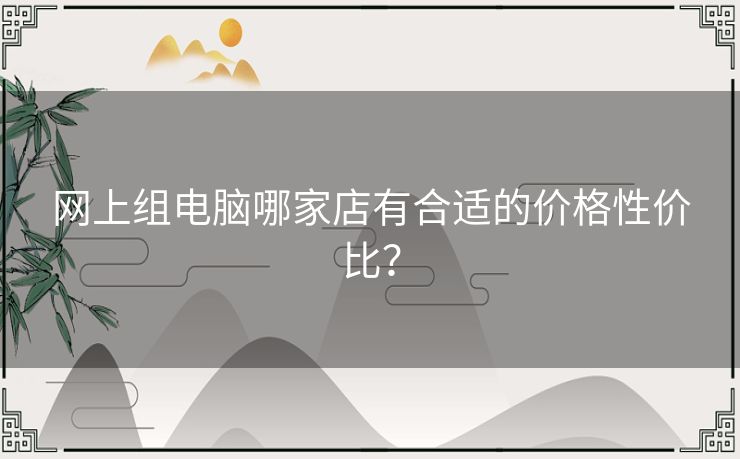 网上组电脑哪家店有合适的价格性价比？