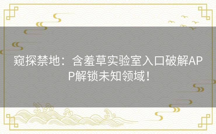 窥探禁地:含羞草实验室入口破解APP解锁未知领域! 窥探禁地:含羞草实验室入口破解APP解锁未知领域!