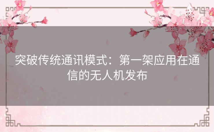 突破传统通讯模式:第一架应用在通信的无人机发布 突破传统通讯模式:第一架应用在通信的无人机发布