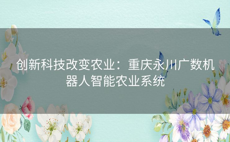 创新科技改变农业:重庆永川广数机器人智能农业系统 创新科技改变农业:重庆永川广数机器人智能农业系统