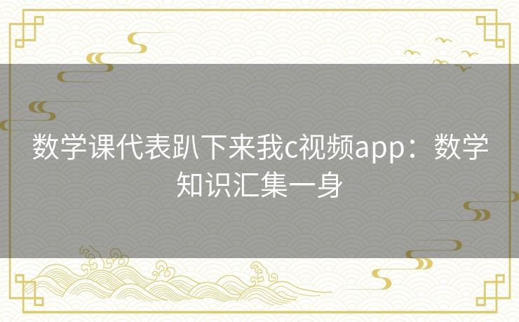 数学课代表趴下来我c视频app：数学知识汇集一身