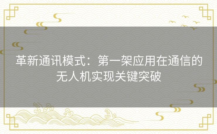 革新通讯模式：第一架应用在通信的无人机实现关键突破