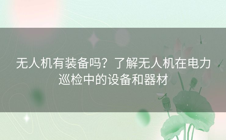 无人机有装备吗?了解无人机在电力巡检中的设备和器材 无人机有装备吗?了解无人机在电力巡检中的设备和器材
