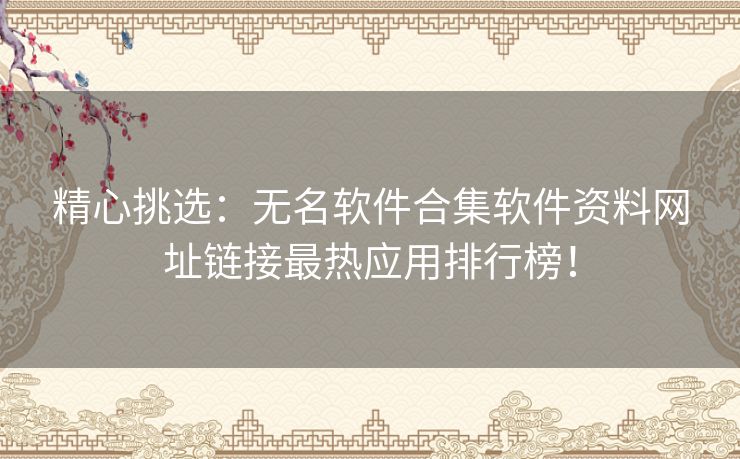 精心挑选：无名软件合集软件资料网址链接最热应用排行榜！