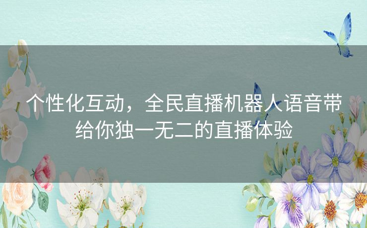 个性化互动，全民直播机器人语音带给你独一无二的直播体验