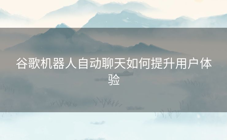 谷歌机器人自动聊天如何提升用户体验