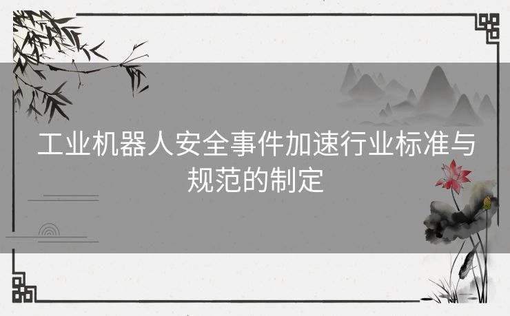 工业机器人安全事件加速行业标准与规范的制定