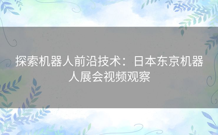 探索机器人前沿技术:日本东京机器人展会视频观察 探索机器人前沿技术:日本东京机器人展会视频观察