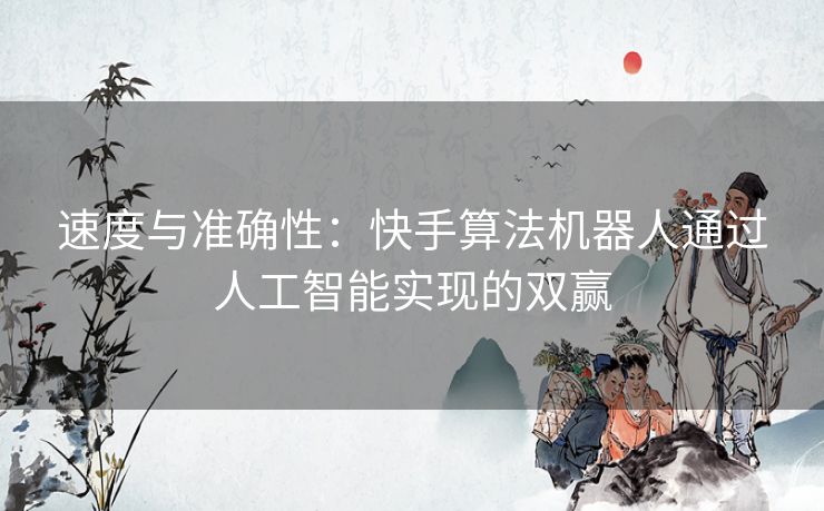 速度与准确性：快手算法机器人通过人工智能实现的双赢