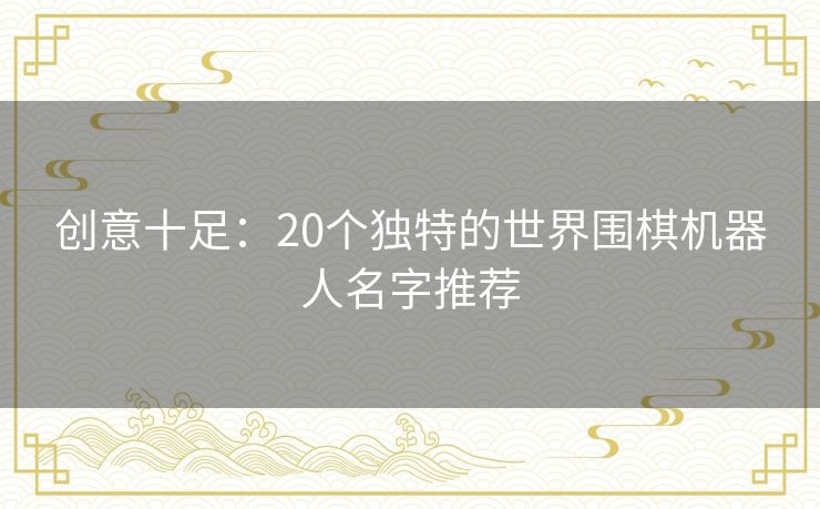 创意十足:20个独特的世界围棋机器人名字推荐 创意十足:20个独特的世界围棋机器人名字推荐