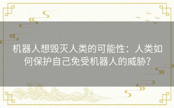 机器人想毁灭人类的可能性:人类如何保护自己免受机器人的威胁? 机器人想毁灭人类的可能性:人类如何保护自己免受机器人的威胁?