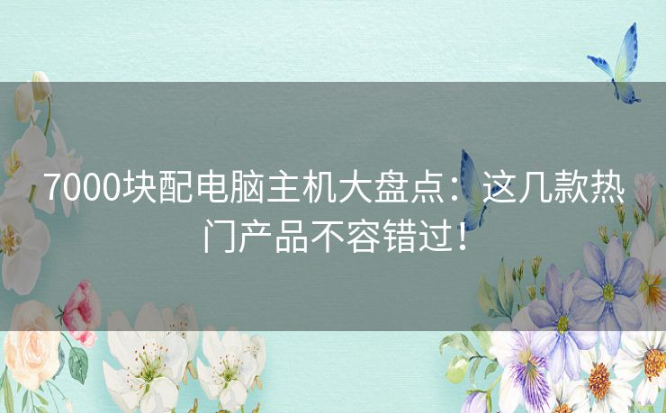 7000块配电脑主机大盘点:这几款热门产品不容错过! 7000块配电脑主机大盘点:这几款热门产品不容错过!
