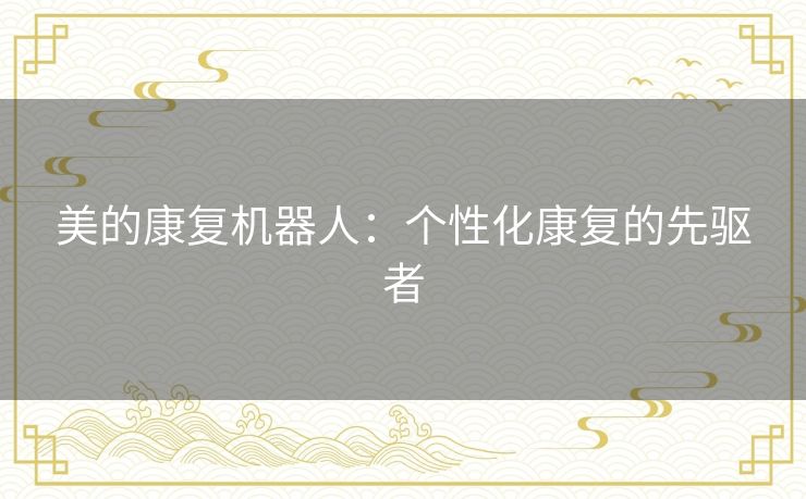 美的康复机器人:个性化康复的先驱者 美的康复机器人:个性化康复的先驱者