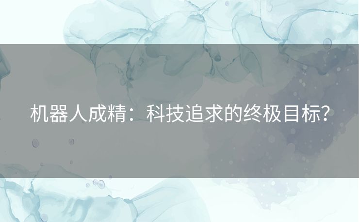 机器人成精:科技追求的终极目标? 机器人成精:科技追求的终极目标?