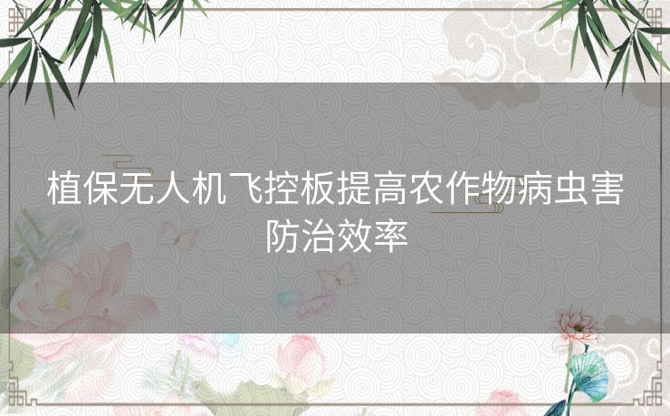 植保无人机飞控板提高农作物病虫害防治效率 植保无人机飞控板提高农作物病虫害防治效率