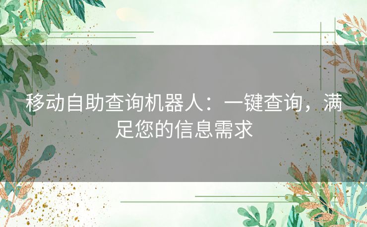 移动自助查询机器人:一键查询,满足您的信息需求 移动自助查询机器人:一键查询,满足您的信息需求