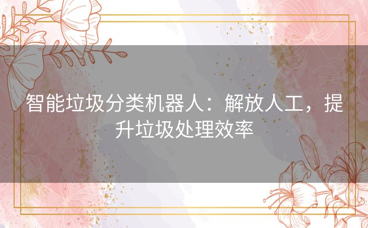 智能垃圾分类机器人:解放人工,提升垃圾处理效率 智能垃圾分类机器人:解放人工,提升垃圾处理效率
