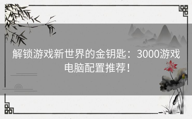 解锁游戏新世界的金钥匙：3000游戏电脑配置推荐！