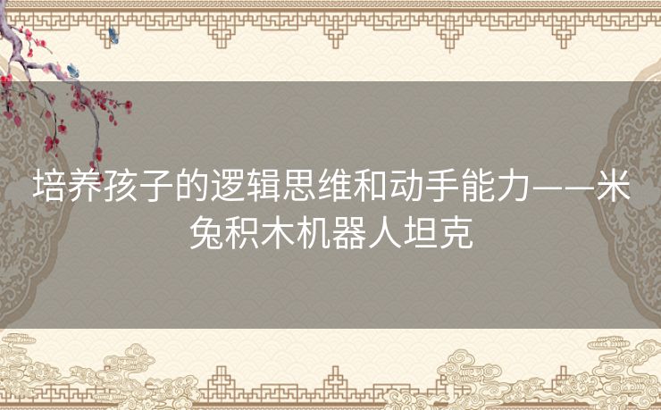 培养孩子的逻辑思维和动手能力——米兔积木机器人坦克