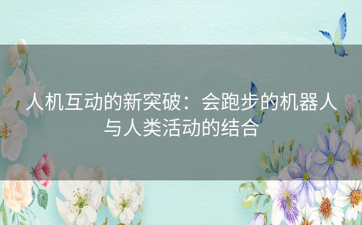人机互动的新突破:会跑步的机器人与人类活动的结合 人机互动的新突破:会跑步的机器人与人类活动的结合